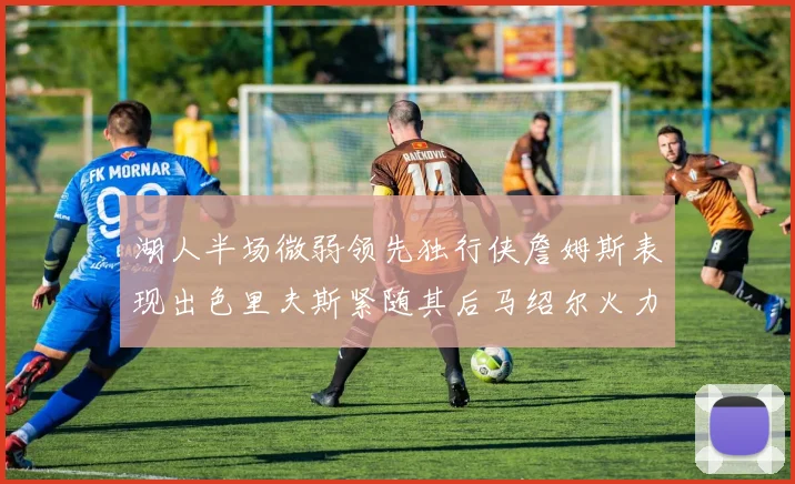 湖人半场微弱领先独行侠詹姆斯表现出色里夫斯紧随其后马绍尔火力全开
