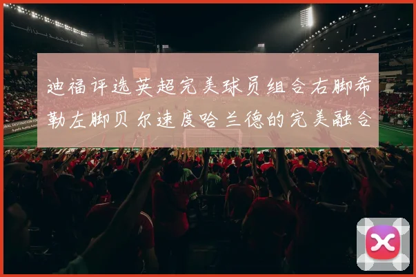 迪福评选英超完美球员组合右脚希勒左脚贝尔速度哈兰德的完美融合