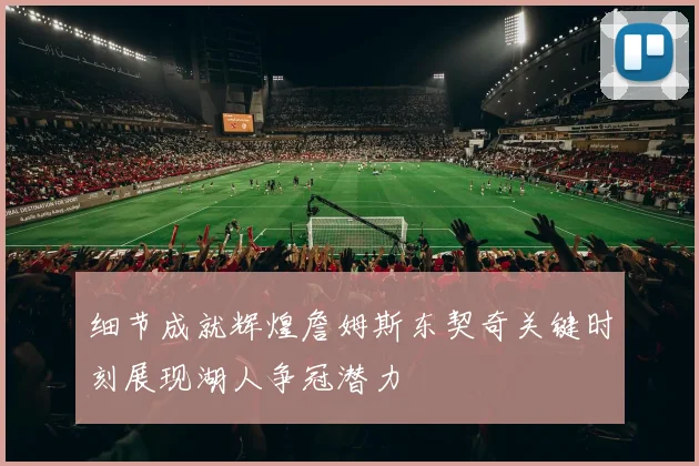 细节成就辉煌詹姆斯东契奇关键时刻展现湖人争冠潜力