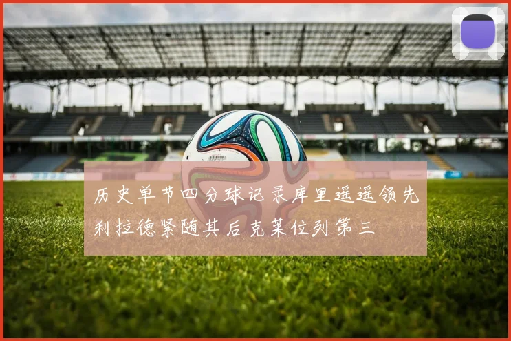历史单节四分球记录库里遥遥领先利拉德紧随其后克莱位列第三
