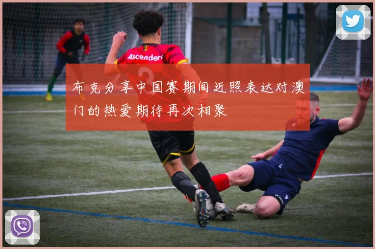 布克分享中国赛期间近照表达对澳门的热爱期待再次相聚