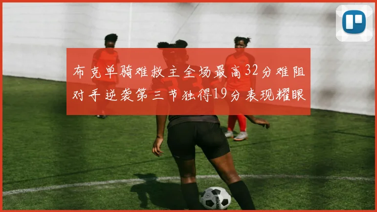 布克单骑难救主全场最高32分难阻对手逆袭第三节独得19分表现耀眼