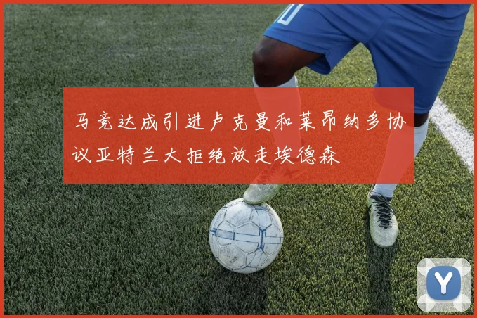 马竞达成引进卢克曼和莱昂纳多协议亚特兰大拒绝放走埃德森
