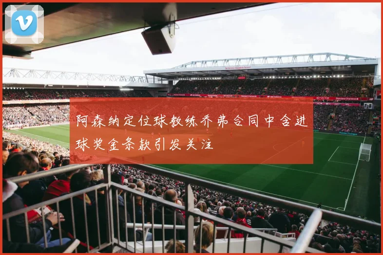 阿森纳定位球教练乔弗合同中含进球奖金条款引发关注