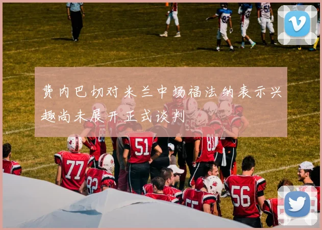 费内巴切对米兰中场福法纳表示兴趣尚未展开正式谈判