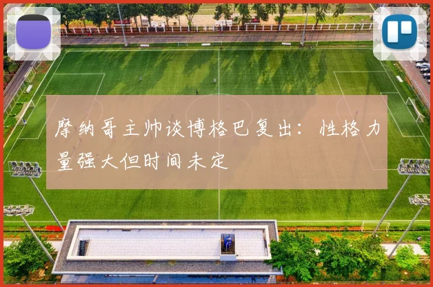摩纳哥主帅谈博格巴复出：性格力量强大但时间未定