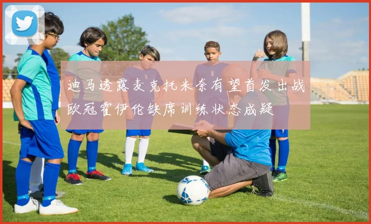 迪马透露麦克托米奈有望首发出战欧冠霍伊伦缺席训练状态成疑