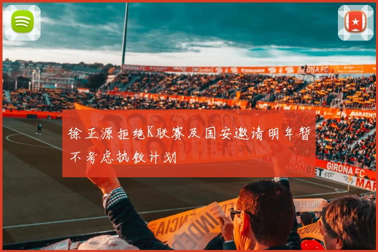徐正源拒绝K联赛及国安邀请明年暂不考虑执教计划