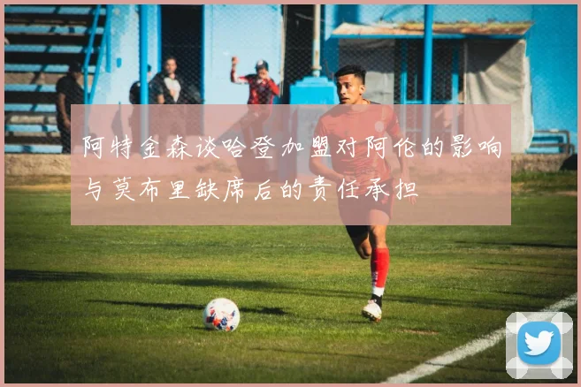 阿特金森谈哈登加盟对阿伦的影响与莫布里缺席后的责任承担