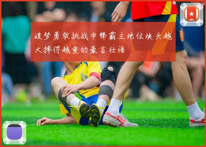 追梦勇敢挑战中锋霸主地位块头越大摔得越重的豪言壮语