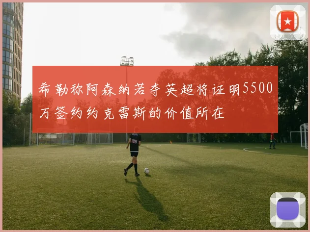 希勒称阿森纳若夺英超将证明5500万签约约克雷斯的价值所在