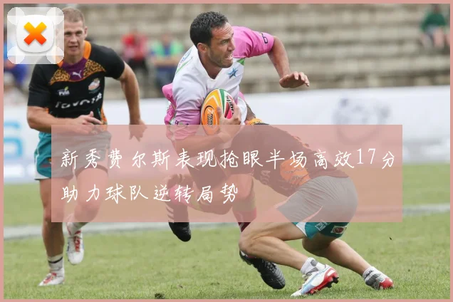 新秀费尔斯表现抢眼半场高效17分助力球队逆转局势