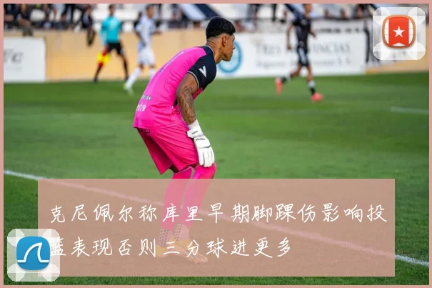 克尼佩尔称库里早期脚踝伤影响投篮表现否则三分球进更多