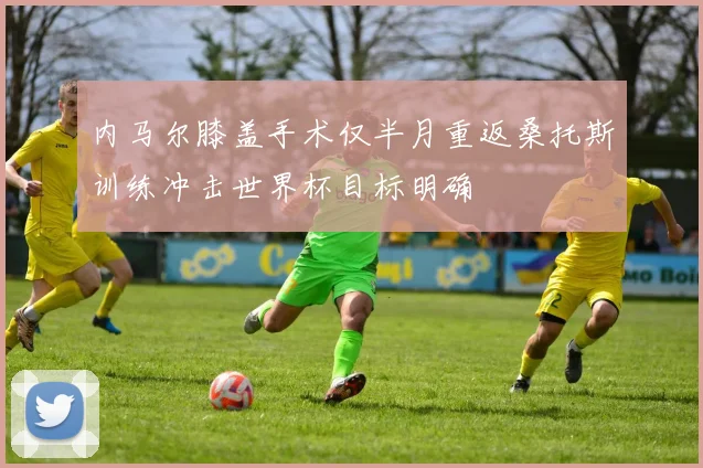 内马尔膝盖手术仅半月重返桑托斯训练冲击世界杯目标明确