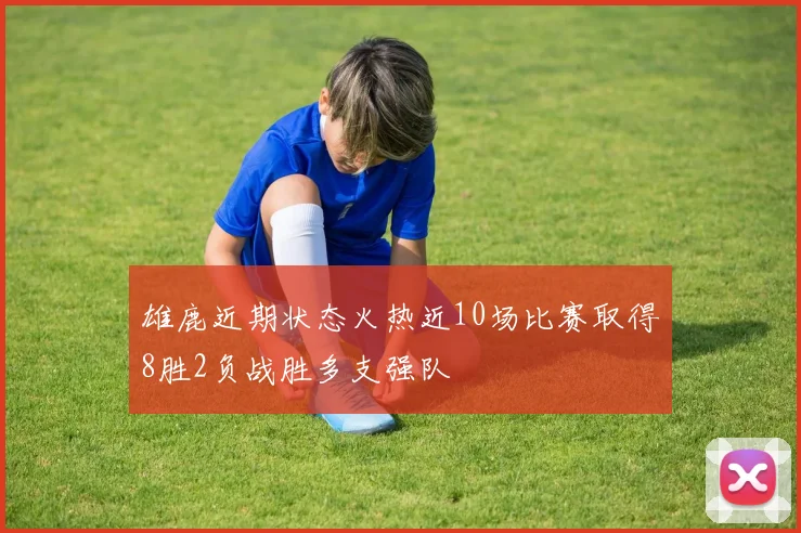 雄鹿近期状态火热近10场比赛取得8胜2负战胜多支强队