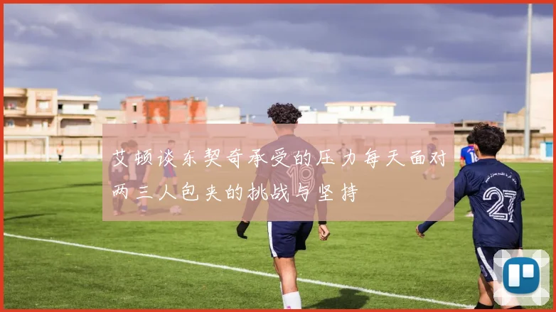 艾顿谈东契奇承受的压力每天面对两三人包夹的挑战与坚持