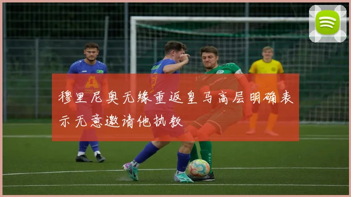 穆里尼奥无缘重返皇马高层明确表示无意邀请他执教