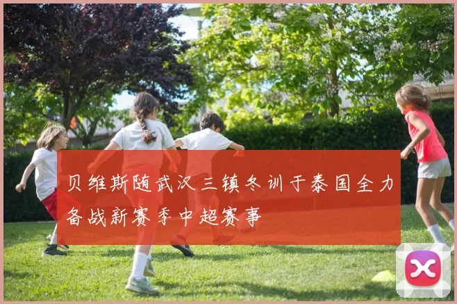 贝维斯随武汉三镇冬训于泰国全力备战新赛季中超赛事
