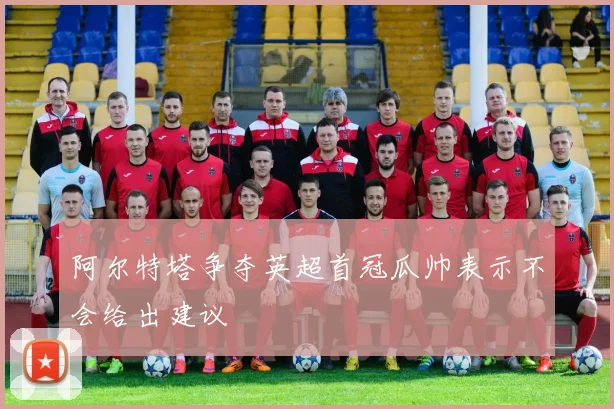 阿尔特塔争夺英超首冠瓜帅表示不会给出建议