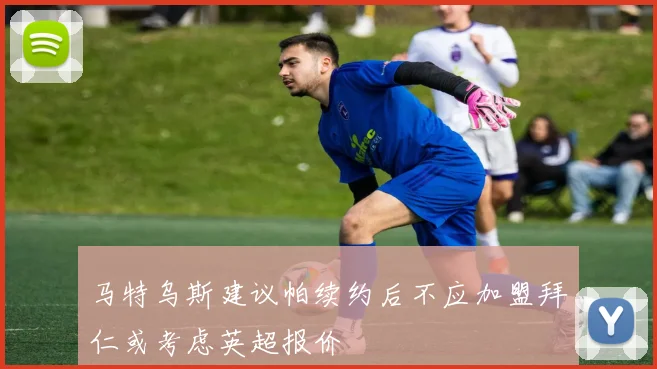 马特乌斯建议帕续约后不应加盟拜仁或考虑英超报价