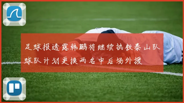 足球报透露韩鹏将继续执教泰山队球队计划更换两名中后场外援