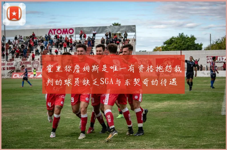 霍里称詹姆斯是唯一有资格抱怨裁判的球员缺乏SGA与东契奇的待遇
