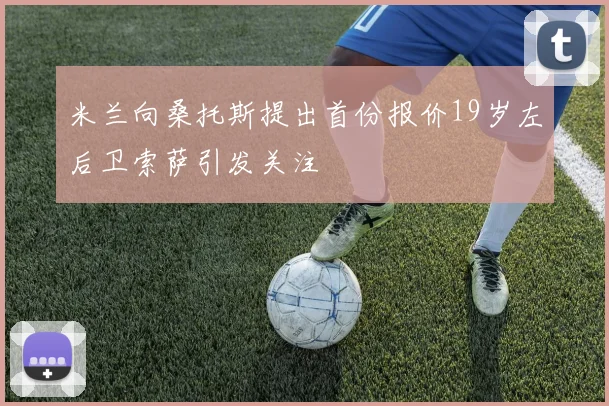 米兰向桑托斯提出首份报价19岁左后卫索萨引发关注