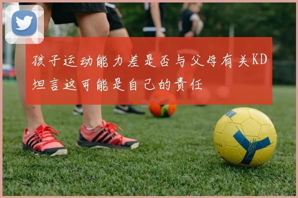 孩子运动能力差是否与父母有关KD坦言这可能是自己的责任