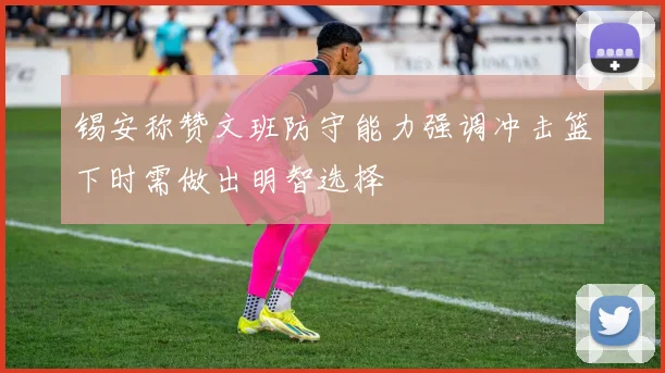 锡安称赞文班防守能力强调冲击篮下时需做出明智选择